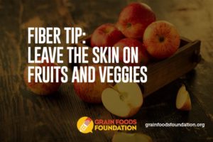 Fiber Tip: Leave teh skin on fruits and veggies